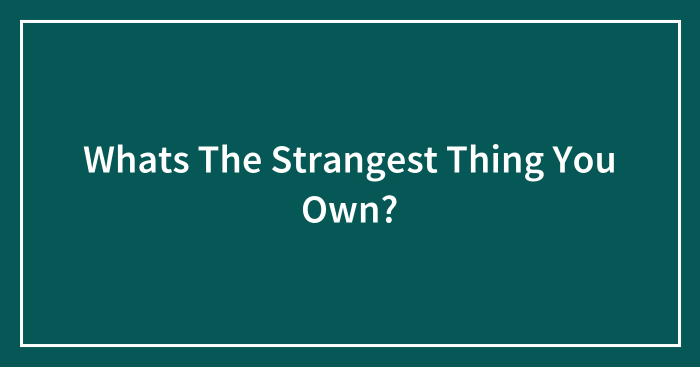 Whats The Strangest Thing You Own?
