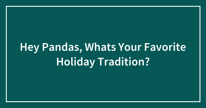Hey Pandas, Whats Your Favorite Holiday Tradition?