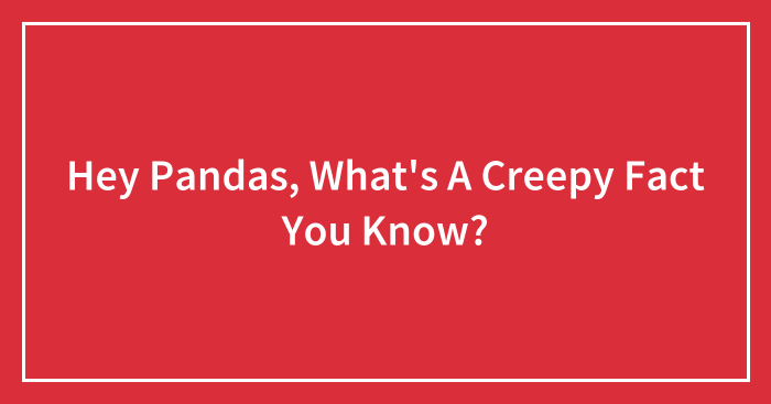 Hey Pandas, What’s A Creepy Fact You Know?