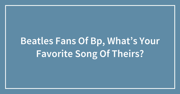 Beatles Fans Of Bp, What’s Your Favorite Song Of Theirs?
