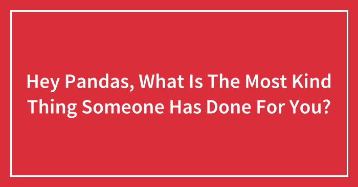 Hey Pandas, What Is The Most Kind Thing Someone Has Done For You? (Closed)