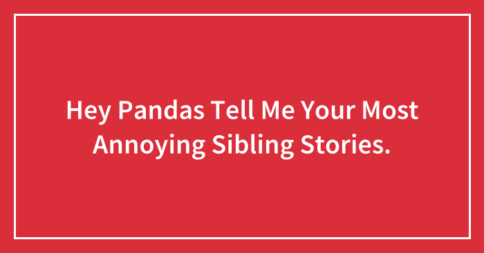 Hey Pandas Tell Me Your Most Annoying Sibling Stories.
