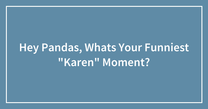 Hey Pandas, Whats Your Funniest “Karen” Moment?
