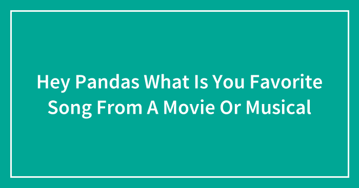Hey Pandas What Is You Favorite Song From A Movie Or Musical