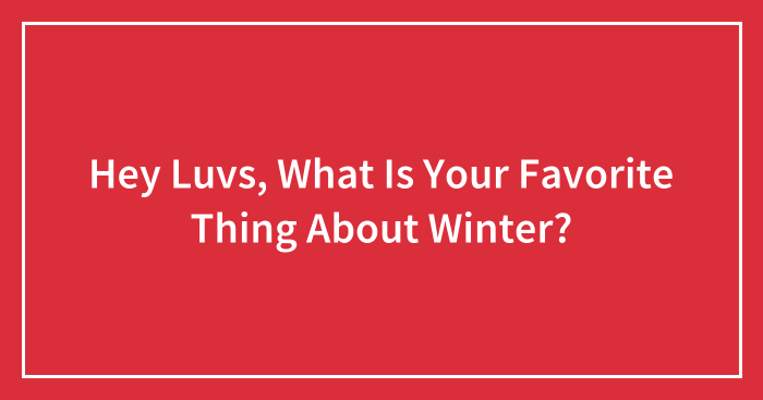 Hey Luvs, What Is Your Favorite Thing About Winter?