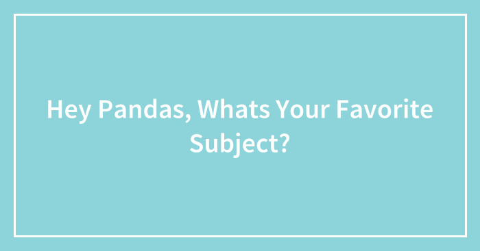 Hey Pandas, Whats Your Favorite Subject?