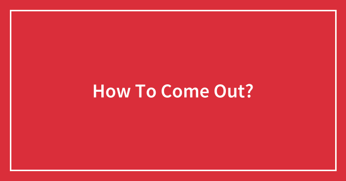 How To Come Out?