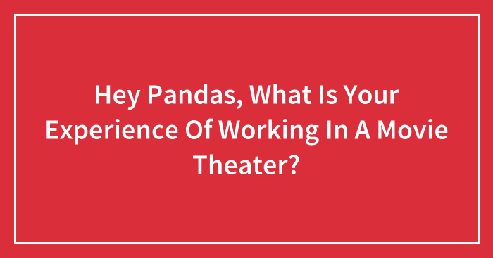 Hey Pandas, What Is Your Experience Of Working In A Movie Theater?
