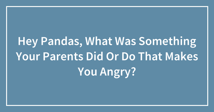 Hey Pandas, What Was Something Your Parents Did Or Do That Makes You Angry? (Closed)