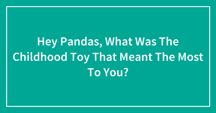 Hey Pandas, What Was The Childhood Toy That Meant The Most To You? (Closed)