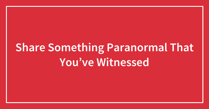 Share Something Paranormal That You’ve Witnessed