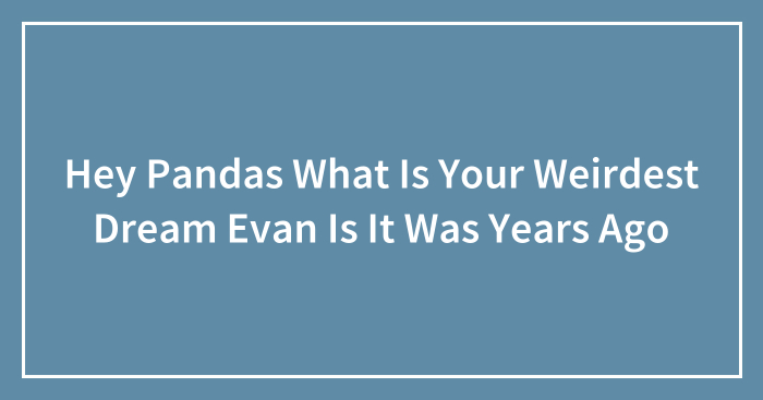 Hey Pandas What Is Your Weirdest Dream Evan Is It Was Years Ago