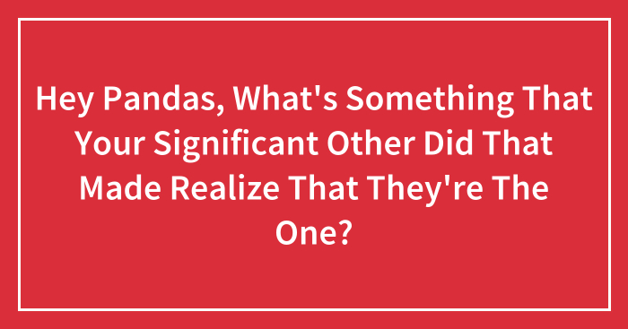 Hey Pandas, What’s Something That Your Significant Other Did That Made Realize That They’re The One? (Closed)