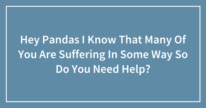 Hey Pandas I Know That Many Of You Are Suffering In Some Way So Do You Need Help?