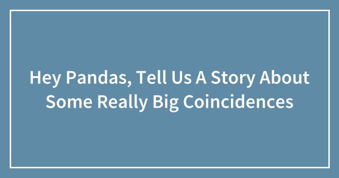 Hey Pandas, Tell Us A Story About Some Really Big Coincidences (Closed)