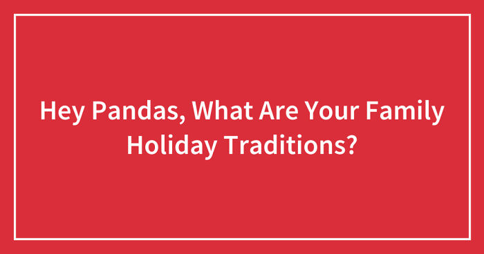 Hey Pandas, What Are Your Family Holiday Traditions? (Closed)
