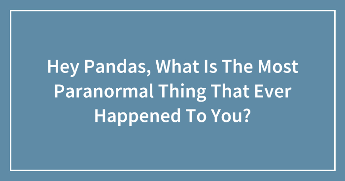 Hey Pandas, What Is The Most Paranormal Thing That Ever Happened To You?