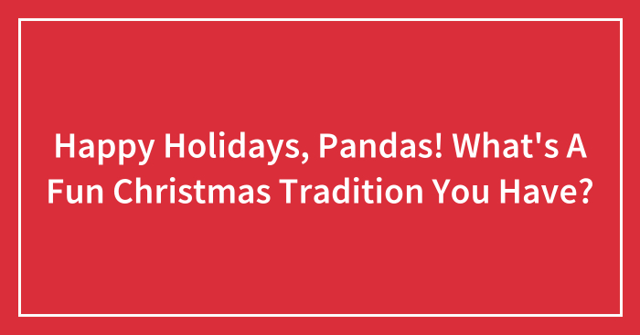 Happy Holidays, Pandas! What’s A Fun Christmas Tradition You Have? (Closed)