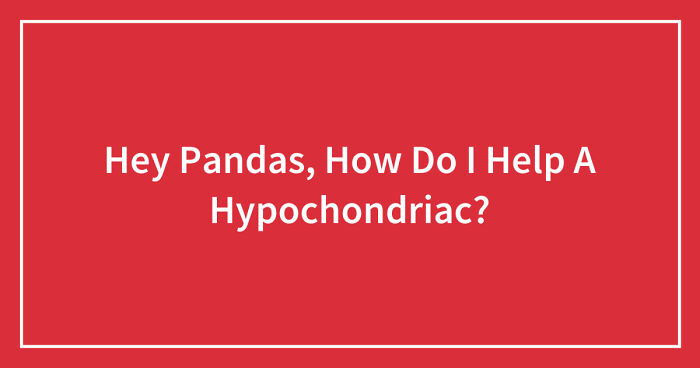 Hey Pandas, How Do I Help A Hypochondriac? (Closed)