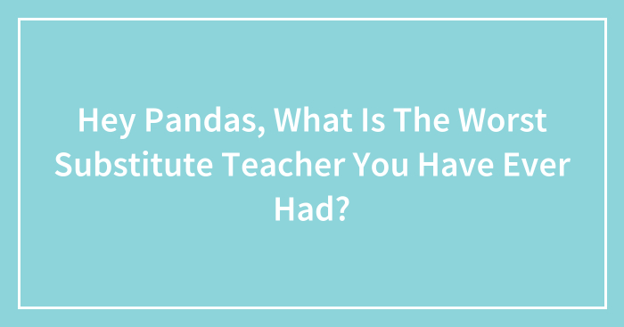 Hey Pandas, What Is The Worst Substitute Teacher You Have Ever Had? (Closed)