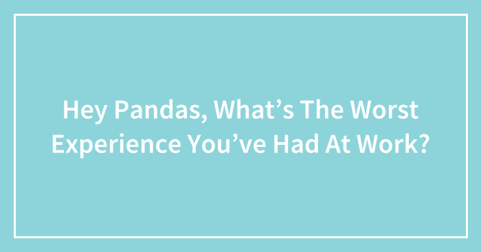 Hey Pandas, What’s The Worst Experience You’ve Had At Work? (Closed)