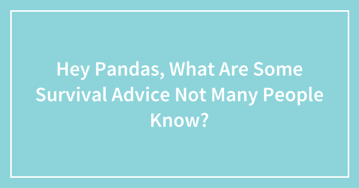 Hey Pandas, What Are Some Survival Advice Not Many People Know? (Closed)