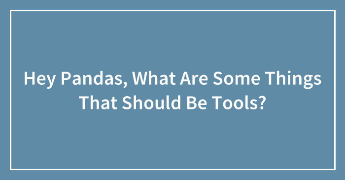 Hey Pandas, What Are Some Things That Should Be Tools?