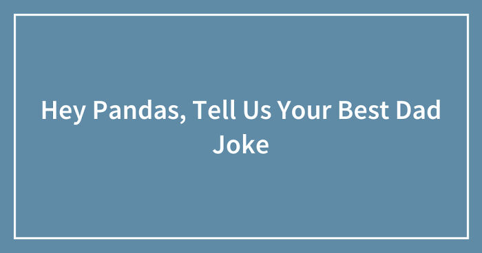 Hey Pandas, Tell Us Your Best Dad Joke (Closed)