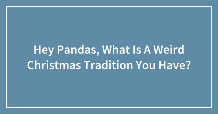 Hey Pandas, What Is A Weird Christmas Tradition You Have? (Closed)