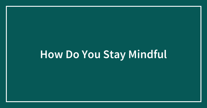 How Do You Stay Mindful
