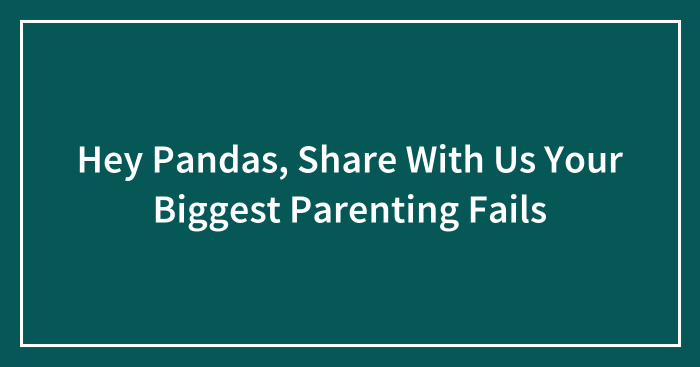 Hey Pandas, Share With Us Your Biggest Parenting Fails (Closed)