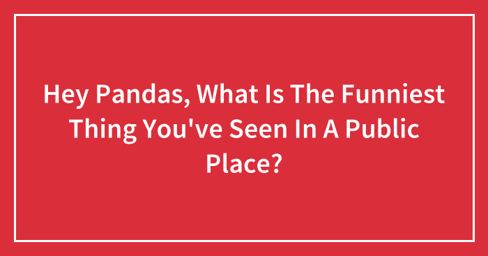 Hey Pandas, What Is The Funniest Thing You’ve Seen In A Public Place? (Closed)