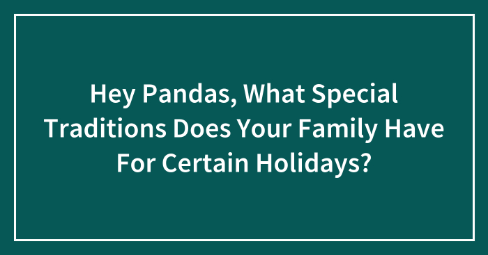 Hey Pandas, What Special Traditions Does Your Family Have For Certain Holidays? (Closed)