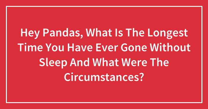 Hey Pandas, What Is The Longest Time You Have Ever Gone Without Sleep And What Were The Circumstances? (Closed)