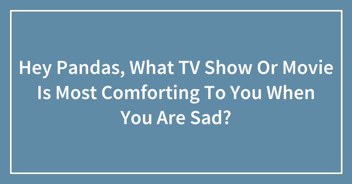 Hey Pandas, What TV Show Or Movie Is Most Comforting To You When You Are Sad?