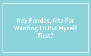 Hey Pandas, Aita For Wanting To Put Myself First?