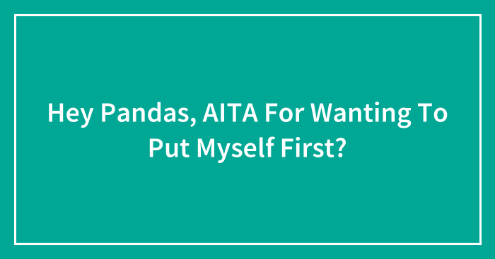 Hey Pandas, AITA For Wanting To Put Myself First? (Closed)