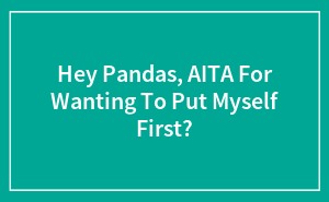 Hey Pandas, AITA For Wanting To Put Myself First?