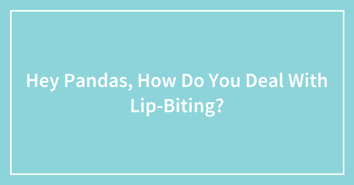 Hey Pandas, How Do You Deal With Lip-Biting? (Closed)