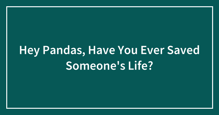 Hey Pandas, Have You Ever Saved Someone’s Life? (Closed)