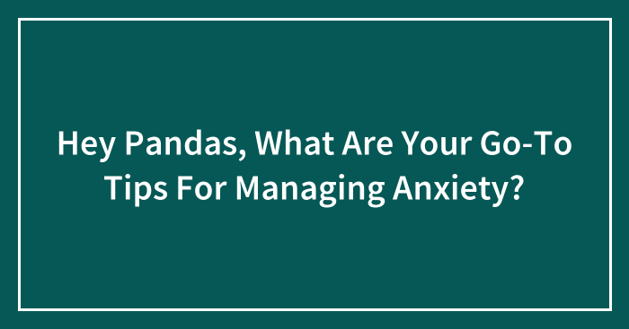 Hey Pandas, What Are Your Go-To Tips For Managing Anxiety? (Closed)
