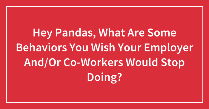 Hey Pandas, What Are Some Behaviors You Wish Your Employer And/Or Co-Workers Would Stop Doing? (Closed)