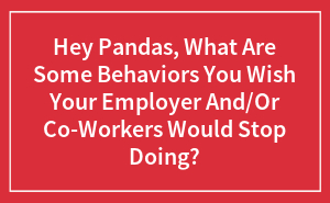 Hey Pandas, What Are Some Behaviors You Wish Your Employer And/Or Co-Workers Would Stop Doing?