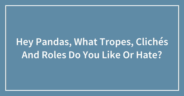 Hey Pandas, What Tropes, Clichés And Roles Do You Like Or Hate? (Closed)