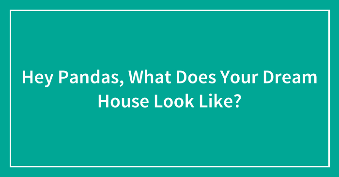 Hey Pandas, What Does Your Dream House Look Like?