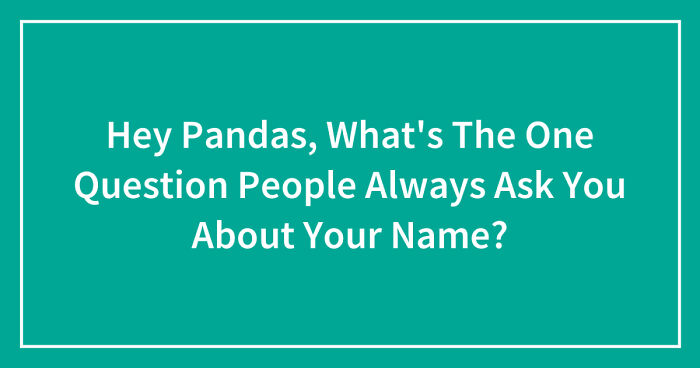 Hey Pandas, What’s The One Question People Always Ask You About Your Name? (Closed)