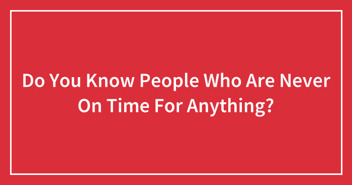Do You Know People Who Are Never On Time For Anything?