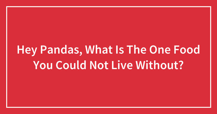 Hey Pandas, What Is The One Food You Could Not Live Without? (Closed)