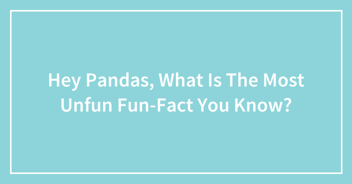 Hey Pandas, What Is The Most Unfun Fun-Fact You Know?