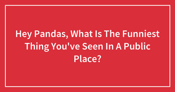 Hey Pandas, What Is The Funniest Thing You’ve Seen In A Public Place? (Closed)